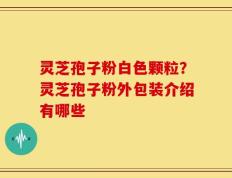 灵芝孢子粉白色颗粒？灵芝孢子粉外包装介绍有哪些