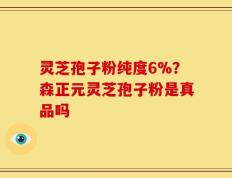 灵芝孢子粉纯度6%？森正元灵芝孢子粉是真品吗