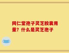 同仁堂孢子灵芝胶囊用量？什么是灵芝孢子