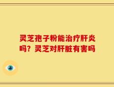 灵芝孢子粉能治疗肝炎吗？灵芝对肝脏有害吗