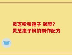 灵芝粉和孢子 破壁？灵芝孢子粉的制作配方