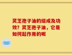 灵芝孢子油的组成及功效？灵芝孢子油，它是如何起作用的呢
