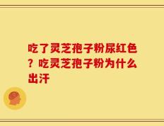 吃了灵芝孢子粉尿红色？吃灵芝孢子粉为什么出汗