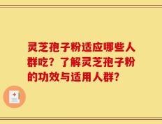 灵芝孢子粉适应哪些人群吃？了解灵芝孢子粉的功效与适用人群？