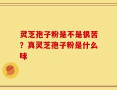 灵芝孢子粉是不是很苦？真灵芝孢子粉是什么味