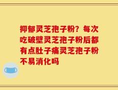 抑郁灵芝孢子粉？每次吃破壁灵芝孢子粉后都有点肚子痛灵芝孢子粉不易消化吗