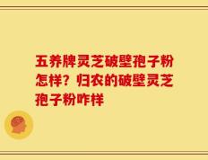 五养牌灵芝破壁孢子粉怎样？归农的破壁灵芝孢子粉咋样
