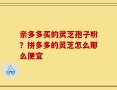 亲多多买的灵芝孢子粉？拼多多的灵芝怎么那么便宜