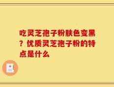 吃灵芝孢子粉肤色变黑？优质灵芝孢子粉的特点是什么