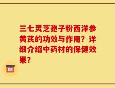 三七灵芝孢子粉西洋参黄芪的功效与作用？详细介绍中药材的保健效果？