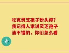 吃完灵芝孢子粉头疼？我记得人家说灵芝孢子油不错的，你们怎么看