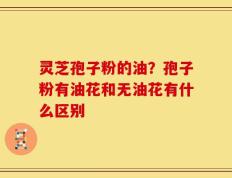 灵芝孢子粉的油？孢子粉有油花和无油花有什么区别
