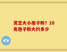 灵芝大小孢子粉？10克孢子粉大约多少