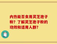 内热能否食用灵芝孢子粉？了解灵芝孢子粉的功效和适用人群？