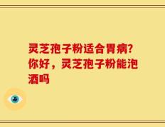 灵芝孢子粉适合胃病？你好，灵芝孢子粉能泡酒吗