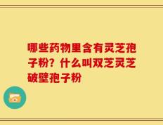 哪些药物里含有灵芝孢子粉？什么叫双芝灵芝破壁孢子粉