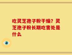 吃灵芝孢子粉干燥？灵芝孢子粉长期吃害处是什么