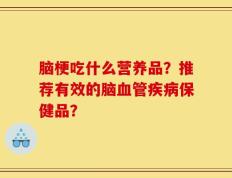 脑梗吃什么营养品？推荐有效的脑血管疾病保健品？