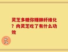 灵芝多糖你赚肺纤维化？肉灵芝吃了有什么功效