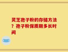 灵芝孢子粉的存储方法？孢子粉保质期多长时间