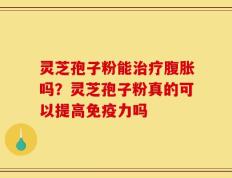 灵芝孢子粉能治疗腹胀吗？灵芝孢子粉真的可以提高免疫力吗