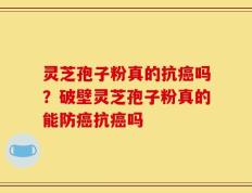 灵芝孢子粉真的抗癌吗？破壁灵芝孢子粉真的能防癌抗癌吗