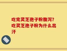 吃完灵芝孢子粉腹泻？吃灵芝孢子粉为什么出汗