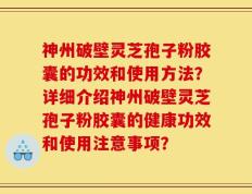 神州破壁灵芝孢子粉胶囊的功效和使用方法？详细介绍神州破壁灵芝孢子粉胶囊的健康功效和使用注意事项？
