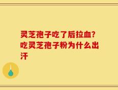 灵芝孢子吃了后拉血？吃灵芝孢子粉为什么出汗