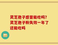 灵芝孢子感冒能吃吗？灵芝孢子粉失效一年了还能吃吗