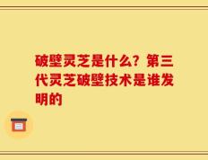 破壁灵芝是什么？第三代灵芝破壁技术是谁发明的