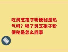 吃灵芝孢子粉便秘是热气吗？喝了灵芝孢子粉便秘是怎么回事