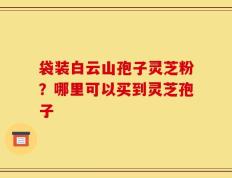 袋装白云山孢子灵芝粉？哪里可以买到灵芝孢子