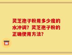 灵芝孢子粉用多少度的水冲调？灵芝孢子粉的正确使用方法？