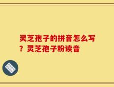 灵芝孢子的拼音怎么写？灵芝孢子粉读音