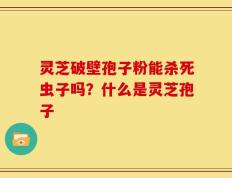 灵芝破壁孢子粉能杀死虫子吗？什么是灵芝孢子