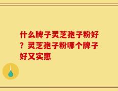 什么牌子灵芝孢子粉好？灵芝孢子粉哪个牌子好又实惠