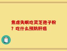 焦虑失眠吃灵芝孢子粉？吃什么预防肝癌