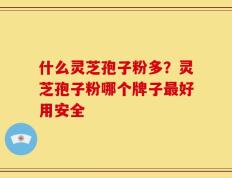 什么灵芝孢子粉多？灵芝孢子粉哪个牌子最好用安全