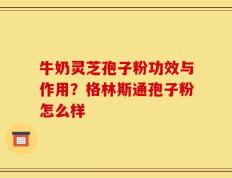 牛奶灵芝孢子粉功效与作用？格林斯通孢子粉怎么样