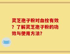 灵芝孢子粉对血栓有效？了解灵芝孢子粉的功效与使用方法？