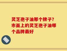 灵芝孢子油那个牌子？市面上的灵芝孢子油哪个品牌最好
