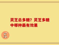 灵芝总多糖？灵芝多糖中哪种最有效果
