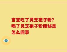 宝宝吃了灵芝孢子粉？喝了灵芝孢子粉便秘是怎么回事