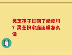 灵芝孢子过期了能吃吗？灵芝粉家庭面膜怎么做