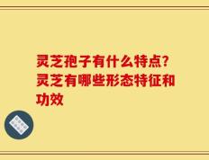 灵芝孢子有什么特点？灵芝有哪些形态特征和功效