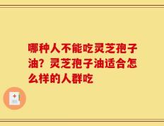 哪种人不能吃灵芝孢子油？灵芝孢子油适合怎么样的人群吃