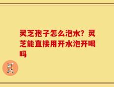 灵芝孢子怎么泡水？灵芝能直接用开水泡开喝吗
