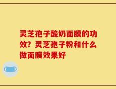 灵芝孢子酸奶面膜的功效？灵芝孢子粉和什么做面膜效果好