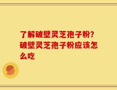 了解破壁灵芝孢子粉？破壁灵芝孢子粉应该怎么吃